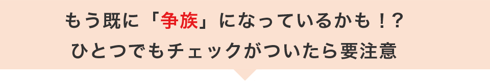 もう既に相続が争族になっているかも？